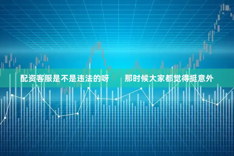 配资客服是不是违法的呀       那时候大家都觉得挺意外