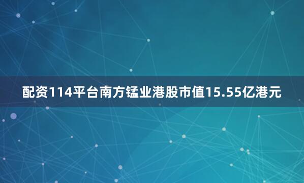 配资114平台南方锰业港股市值15.55亿港元