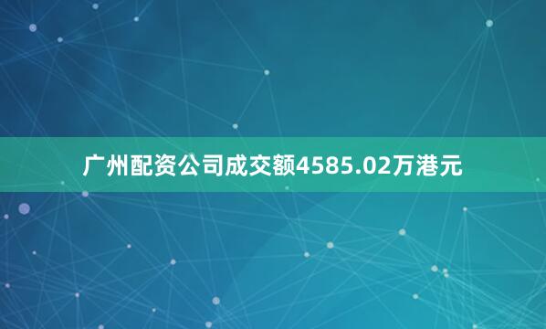 广州配资公司成交额4585.02万港元