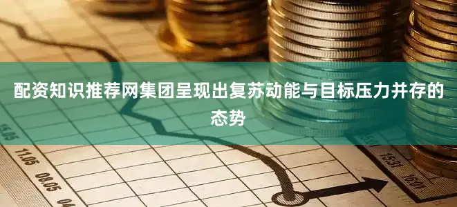 配资知识推荐网集团呈现出复苏动能与目标压力并存的态势