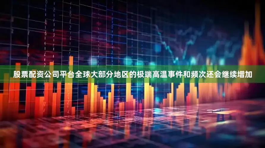 股票配资公司平台全球大部分地区的极端高温事件和频次还会继续增加