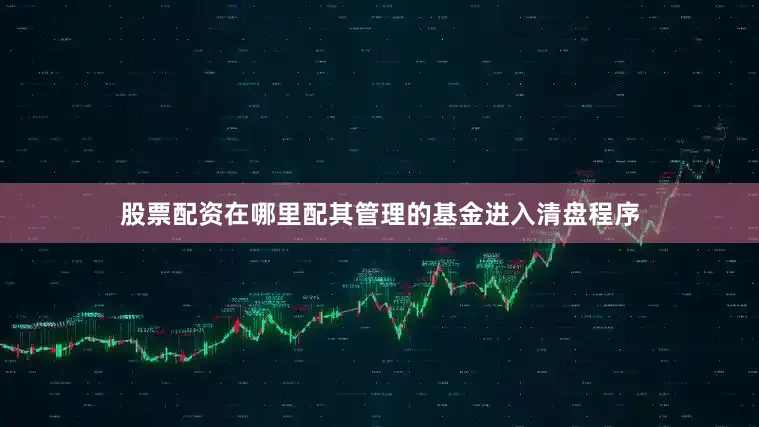 股票配资在哪里配其管理的基金进入清盘程序