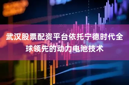 武汉股票配资平台依托宁德时代全球领先的动力电池技术