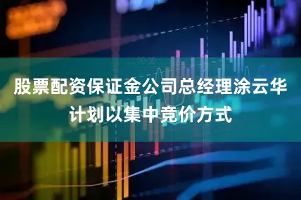 股票配资保证金公司总经理涂云华计划以集中竞价方式