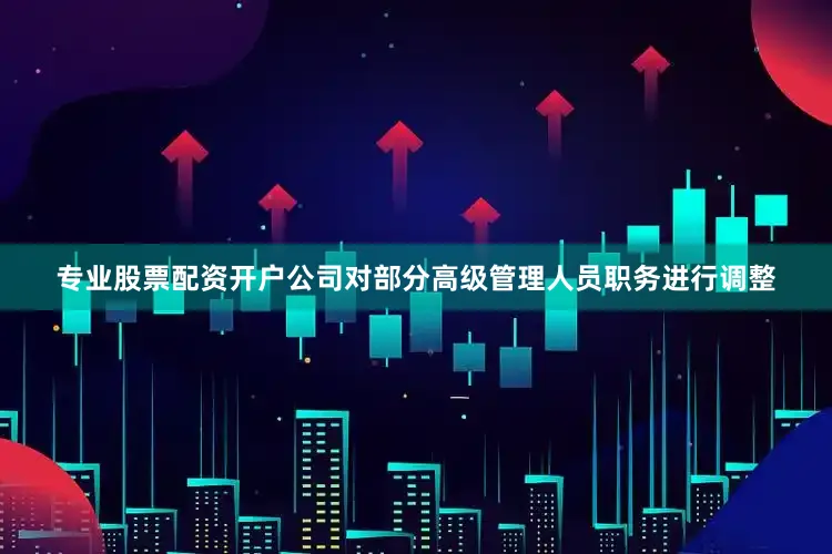 专业股票配资开户公司对部分高级管理人员职务进行调整