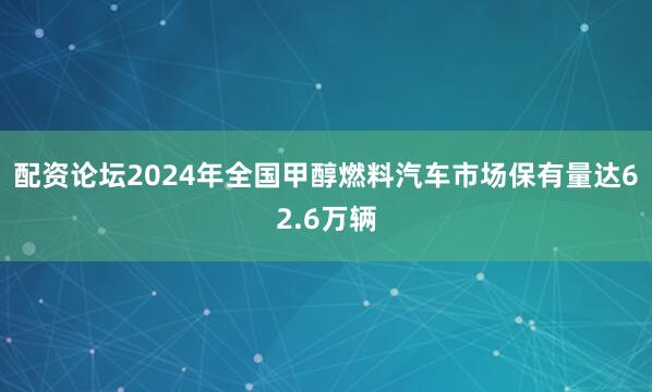 配资论坛2024年全国甲醇燃料汽车市场保有量达62.6万辆