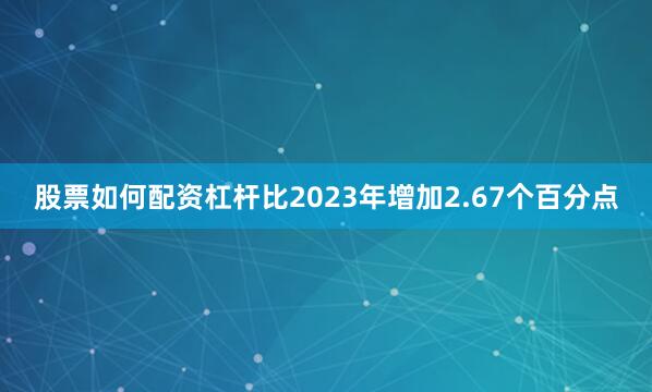 股票如何配资杠杆比2023年增加2.67个百分点