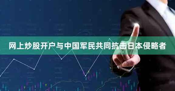 网上炒股开户与中国军民共同抗击日本侵略者