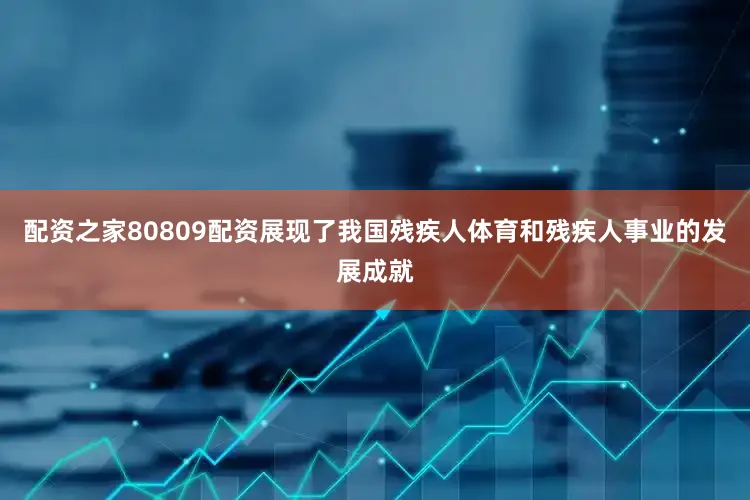 配资之家80809配资展现了我国残疾人体育和残疾人事业的发展成就